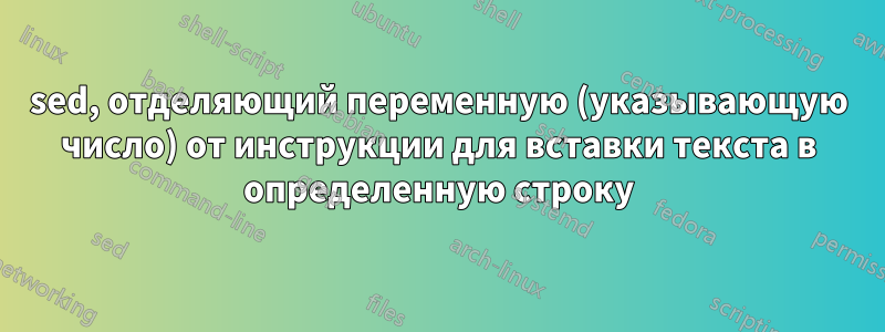 sed, отделяющий переменную (указывающую число) от инструкции для вставки текста в определенную строку