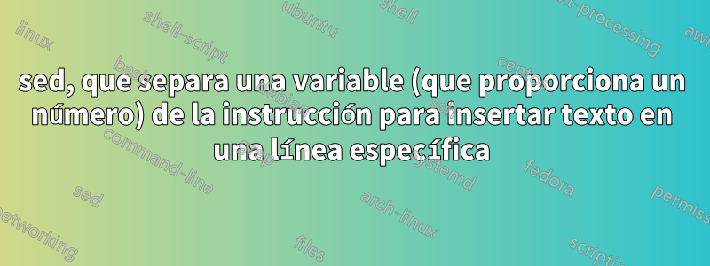 sed, que separa una variable (que proporciona un número) de la instrucción para insertar texto en una línea específica