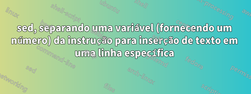 sed, separando uma variável (fornecendo um número) da instrução para inserção de texto em uma linha específica