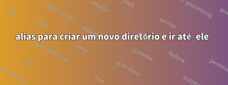 alias para criar um novo diretório e ir até ele 