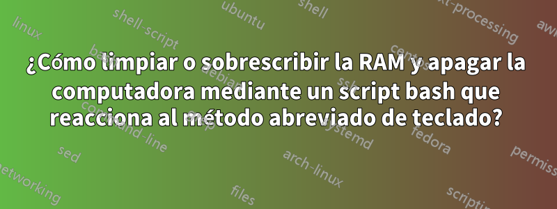 ¿Cómo limpiar o sobrescribir la RAM y apagar la computadora mediante un script bash que reacciona al método abreviado de teclado?