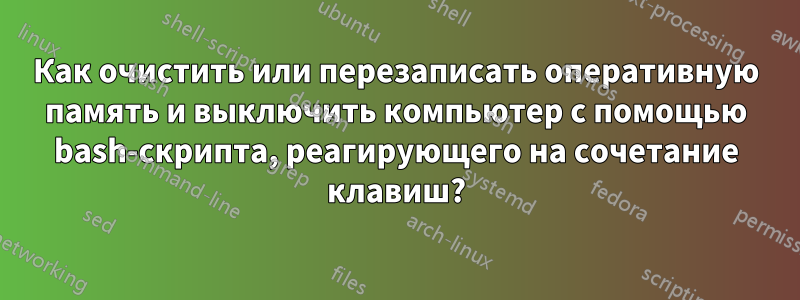 Как очистить или перезаписать оперативную память и выключить компьютер с помощью bash-скрипта, реагирующего на сочетание клавиш?