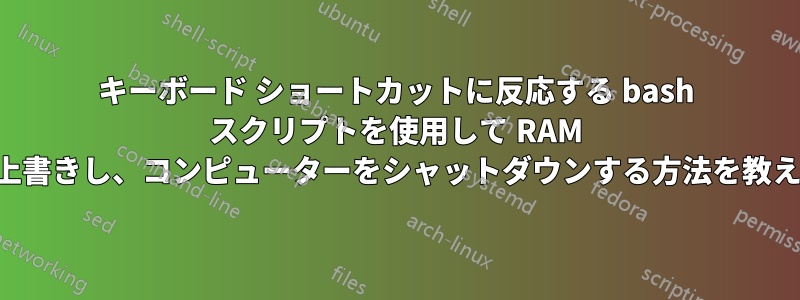 キーボード ショートカットに反応する bash スクリプトを使用して RAM を消去または上書きし、コンピューターをシャットダウンする方法を教えてください。