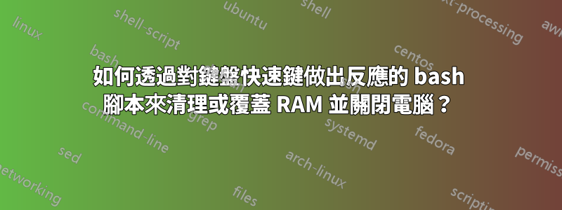 如何透過對鍵盤快速鍵做出反應的 bash 腳本來清理或覆蓋 RAM 並關閉電腦？