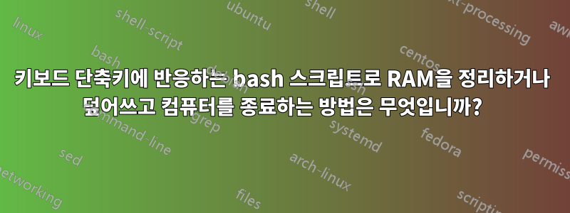 키보드 단축키에 반응하는 bash 스크립트로 RAM을 정리하거나 덮어쓰고 컴퓨터를 종료하는 방법은 무엇입니까?