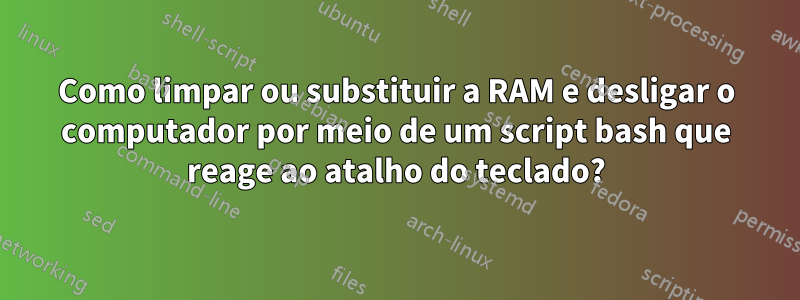 Como limpar ou substituir a RAM e desligar o computador por meio de um script bash que reage ao atalho do teclado?