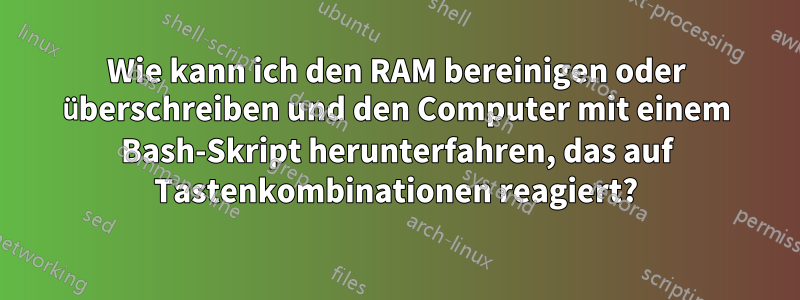 Wie kann ich den RAM bereinigen oder überschreiben und den Computer mit einem Bash-Skript herunterfahren, das auf Tastenkombinationen reagiert?