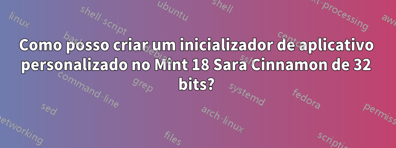 Como posso criar um inicializador de aplicativo personalizado no Mint 18 Sara Cinnamon de 32 bits?