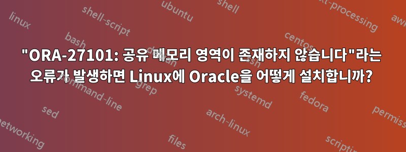 "ORA-27101: 공유 메모리 영역이 존재하지 않습니다"라는 오류가 발생하면 Linux에 Oracle을 어떻게 설치합니까?