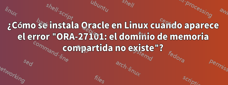 ¿Cómo se instala Oracle en Linux cuando aparece el error "ORA-27101: el dominio de memoria compartida no existe"?