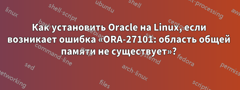 Как установить Oracle на Linux, если возникает ошибка «ORA-27101: область общей памяти не существует»?
