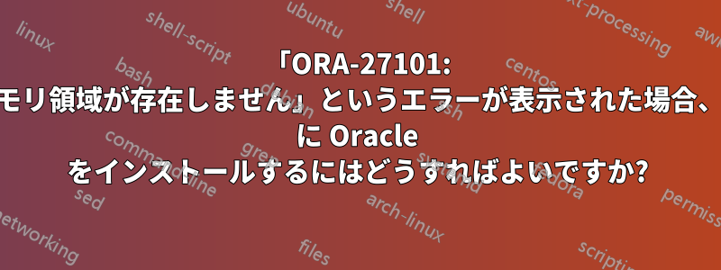 「ORA-27101: 共有メモリ領域が存在しません」というエラーが表示された場合、Linux に Oracle をインストールするにはどうすればよいですか?