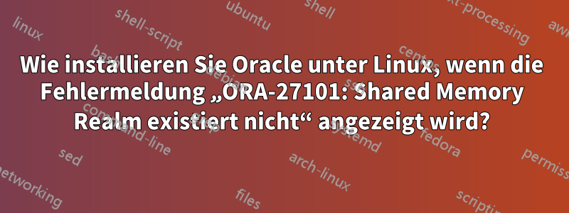 Wie installieren Sie Oracle unter Linux, wenn die Fehlermeldung „ORA-27101: Shared Memory Realm existiert nicht“ angezeigt wird?