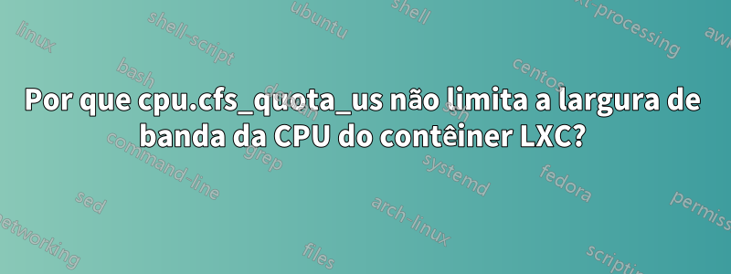 Por que cpu.cfs_quota_us não limita a largura de banda da CPU do contêiner LXC?