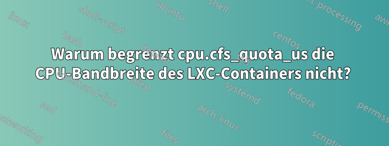 Warum begrenzt cpu.cfs_quota_us die CPU-Bandbreite des LXC-Containers nicht?