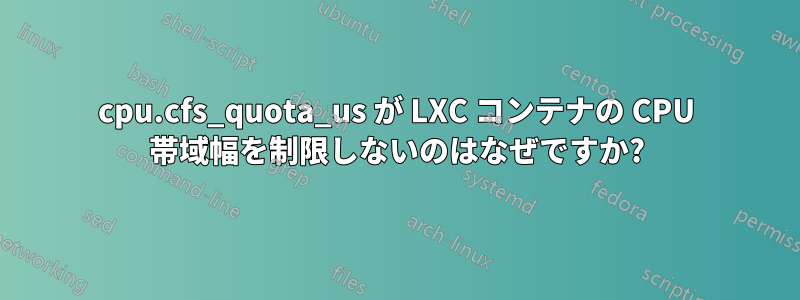 cpu.cfs_quota_us が LXC コンテナの CPU 帯域幅を制限しないのはなぜですか?