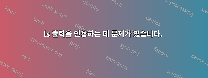 ls 출력을 인용하는 데 문제가 있습니다.