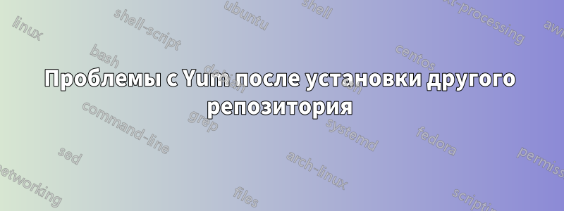 Проблемы с Yum после установки другого репозитория