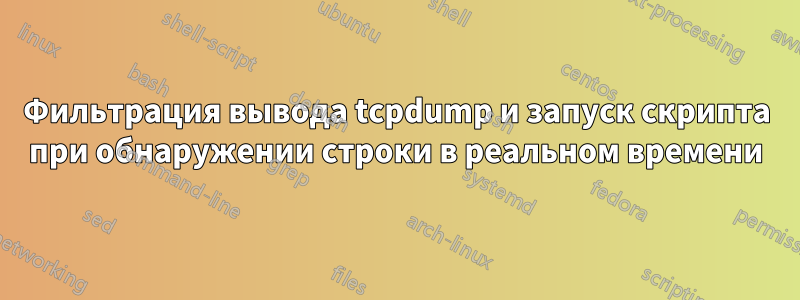 Фильтрация вывода tcpdump и запуск скрипта при обнаружении строки в реальном времени