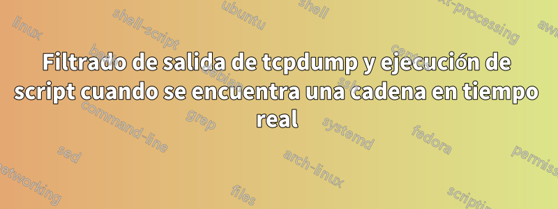 Filtrado de salida de tcpdump y ejecución de script cuando se encuentra una cadena en tiempo real