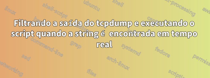 Filtrando a saída do tcpdump e executando o script quando a string é encontrada em tempo real