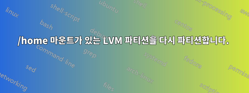 /home 마운트가 있는 LVM 파티션을 다시 파티션합니다.