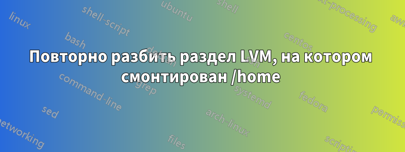 Повторно разбить раздел LVM, на котором смонтирован /home