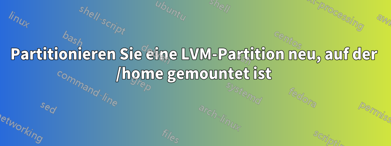 Partitionieren Sie eine LVM-Partition neu, auf der /home gemountet ist