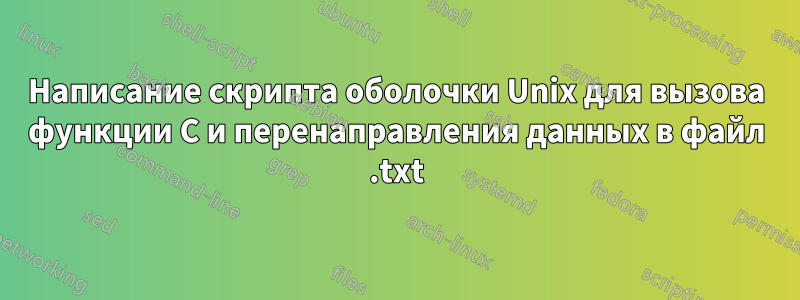 Написание скрипта оболочки Unix для вызова функции C и перенаправления данных в файл .txt