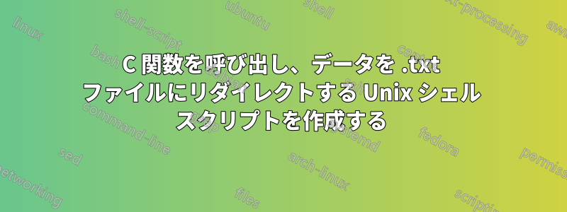 C 関数を呼び出し、データを .txt ファイルにリダイレクトする Unix シェル スクリプトを作成する