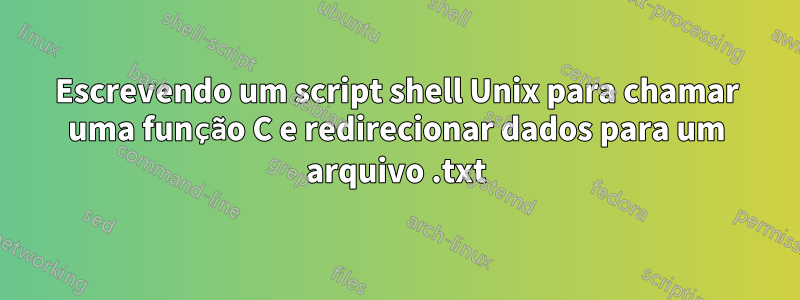 Escrevendo um script shell Unix para chamar uma função C e redirecionar dados para um arquivo .txt