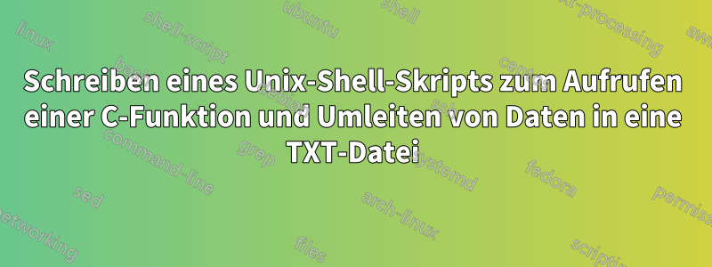 Schreiben eines Unix-Shell-Skripts zum Aufrufen einer C-Funktion und Umleiten von Daten in eine TXT-Datei