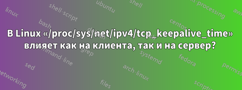 В Linux «/proc/sys/net/ipv4/tcp_keepalive_time» влияет как на клиента, так и на сервер?