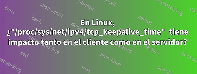 En Linux, ¿"/proc/sys/net/ipv4/tcp_keepalive_time" tiene impacto tanto en el cliente como en el servidor?