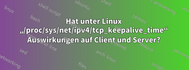 Hat unter Linux „/proc/sys/net/ipv4/tcp_keepalive_time“ Auswirkungen auf Client und Server?