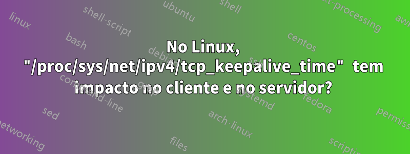 No Linux, "/proc/sys/net/ipv4/tcp_keepalive_time" tem impacto no cliente e no servidor?