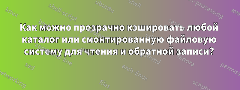 Как можно прозрачно кэшировать любой каталог или смонтированную файловую систему для чтения и обратной записи?