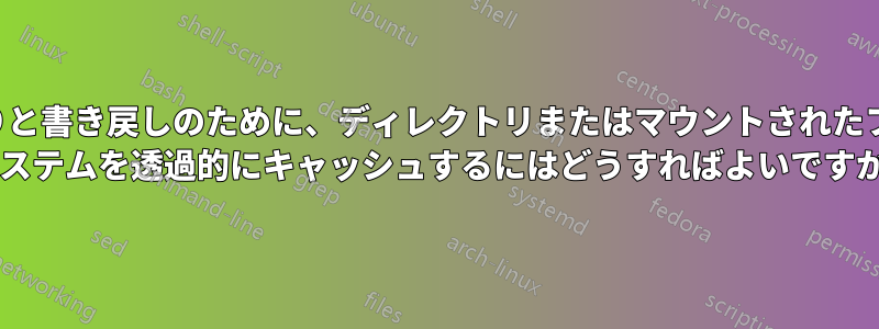 読み取りと書き戻しのために、ディレクトリまたはマウントされたファイル システムを透過的にキャッシュするにはどうすればよいですか?
