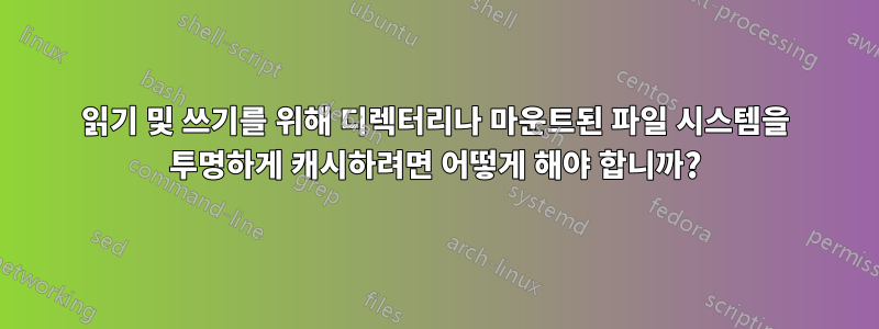 읽기 및 쓰기를 위해 디렉터리나 마운트된 파일 시스템을 투명하게 캐시하려면 어떻게 해야 합니까?
