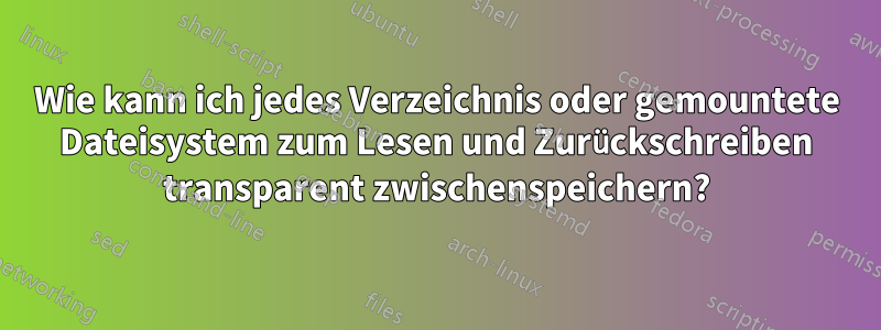 Wie kann ich jedes Verzeichnis oder gemountete Dateisystem zum Lesen und Zurückschreiben transparent zwischenspeichern?