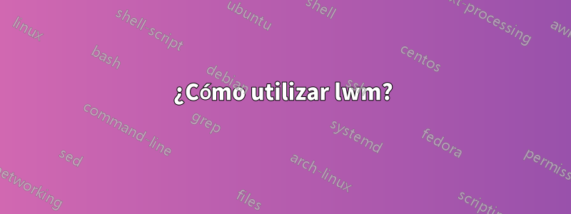 ¿Cómo utilizar lwm?