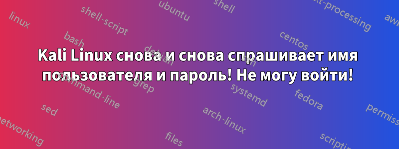 Kali Linux снова и снова спрашивает имя пользователя и пароль! Не могу войти!