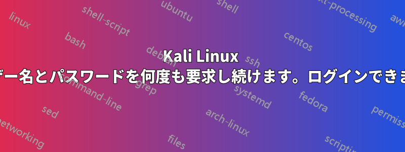 Kali Linux がユーザー名とパスワードを何度も要求し続けます。ログインできません。