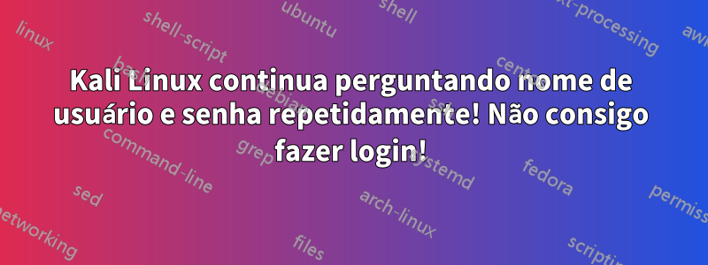 Kali Linux continua perguntando nome de usuário e senha repetidamente! Não consigo fazer login!