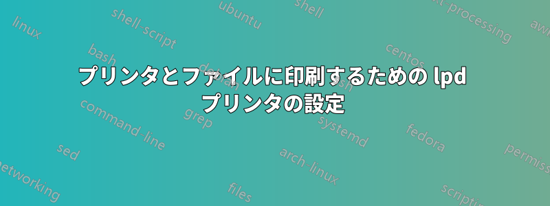プリンタとファイルに印刷するための lpd プリンタの設定
