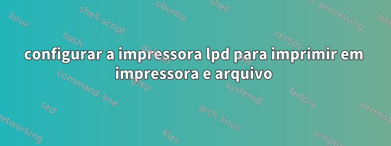 configurar a impressora lpd para imprimir em impressora e arquivo