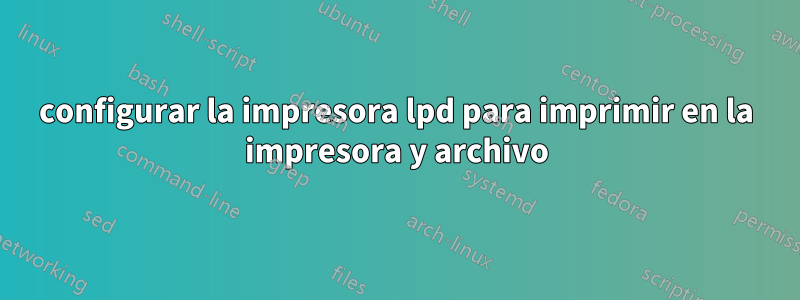 configurar la impresora lpd para imprimir en la impresora y archivo