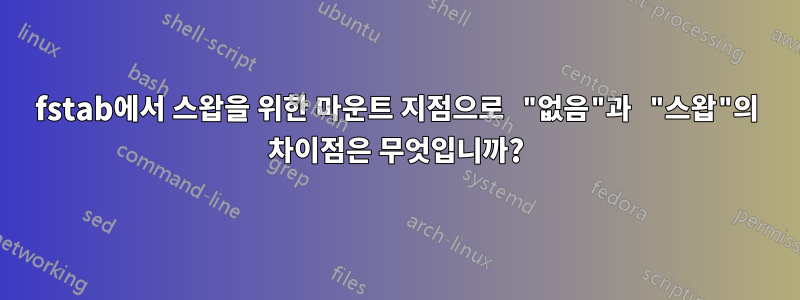 fstab에서 스왑을 위한 마운트 지점으로 "없음"과 "스왑"의 차이점은 무엇입니까?