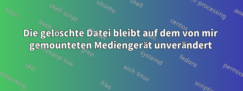 Die gelöschte Datei bleibt auf dem von mir gemounteten Mediengerät unverändert