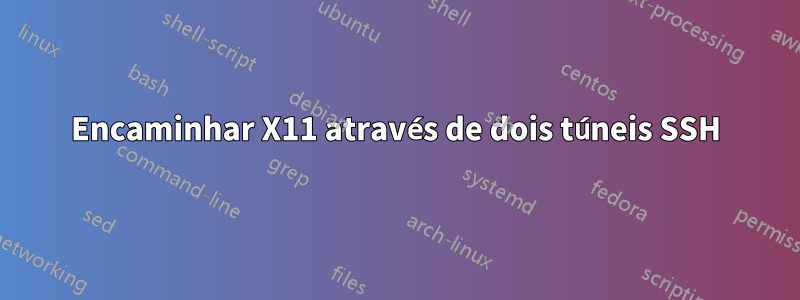 Encaminhar X11 através de dois túneis SSH